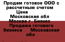 Продам готовое ООО с рассчетным счетом › Цена ­ 90 000 - Московская обл., Москва г. Бизнес » Продажа готового бизнеса   . Московская обл.